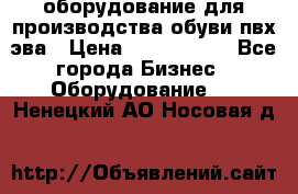 оборудование для производства обуви пвх эва › Цена ­ 5 000 000 - Все города Бизнес » Оборудование   . Ненецкий АО,Носовая д.